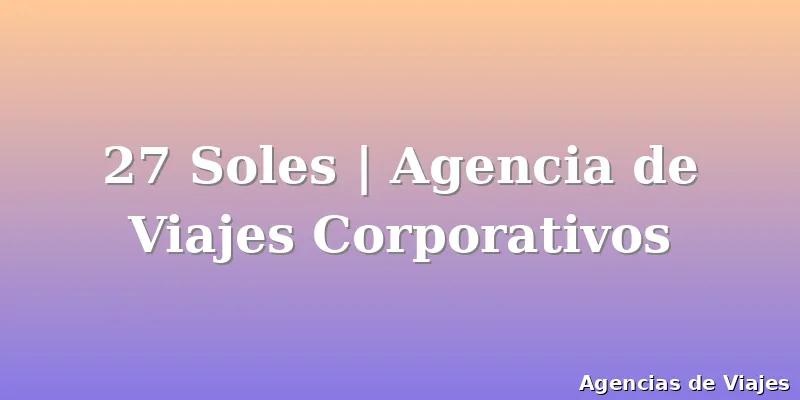 27 Soles | Agencia de Viajes Corporativos