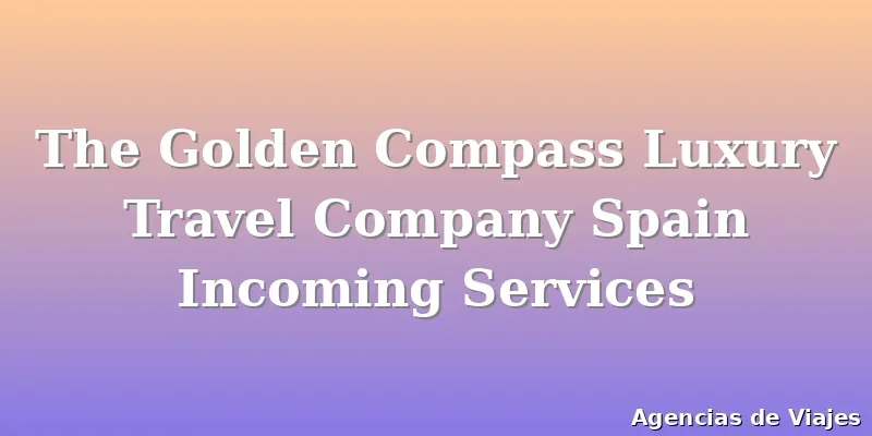 The Golden Compass Luxury Travel Company Spain Incoming Services