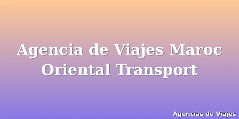 Agencia de Viajes Maroc Oriental Transport