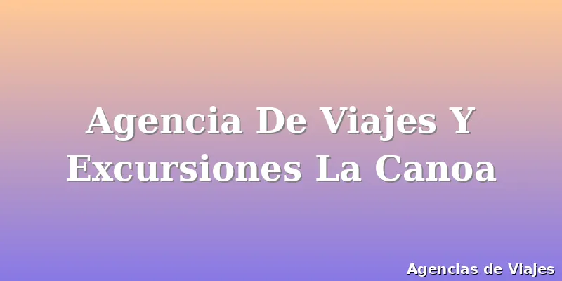 Agencia De Viajes Y Excursiones La Canoa