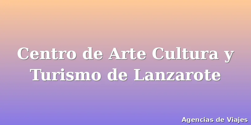 Centro de Arte Cultura y Turismo de Lanzarote