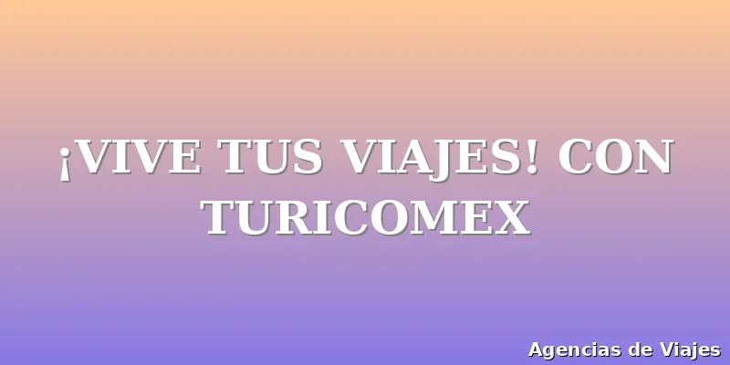 ¡VIVE TUS VIAJES! CON TURICOMEX
