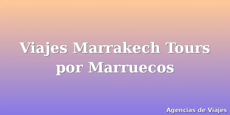 Viajes Marrakech Tours por Marruecos