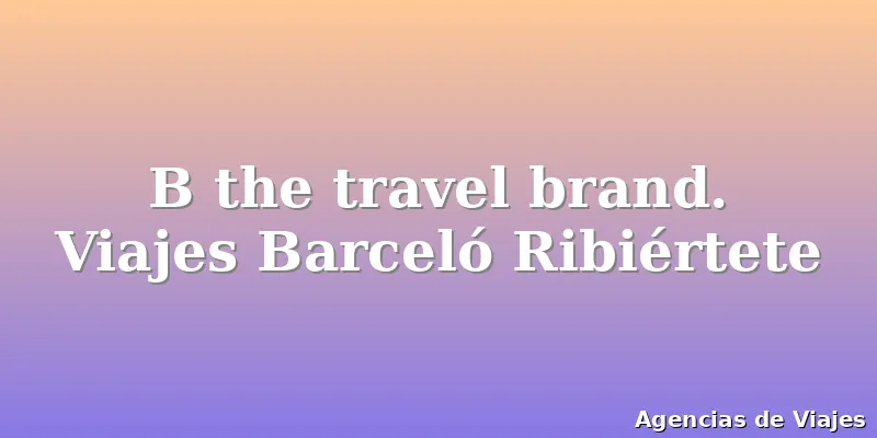 B the travel brand. Viajes Barceló Ribiértete