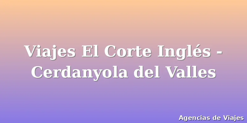 Viajes El Corte Inglés - Cerdanyola del Valles